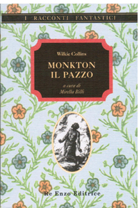 Wilkie Collins - La follia dei Monkton (Mad Monkton, 1855), Leonardo, 1965 (in 5 Romanzi brevi del mistero); Sellerio, 2007, 2018; o Il folle Monkton (in Horror Story 4 ), Garden, 1990; o Monkton il pazzo, Re Enzo, 1999